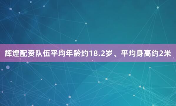 辉煌配资队伍平均年龄约18.2岁、平均身高约2米