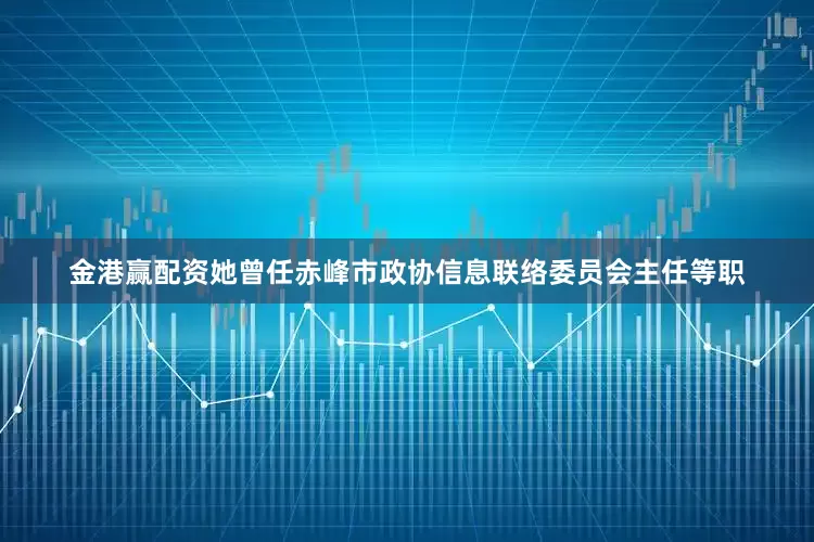 金港赢配资她曾任赤峰市政协信息联络委员会主任等职