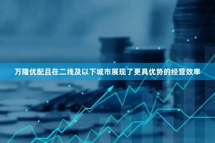 万隆优配且在二线及以下城市展现了更具优势的经营效率