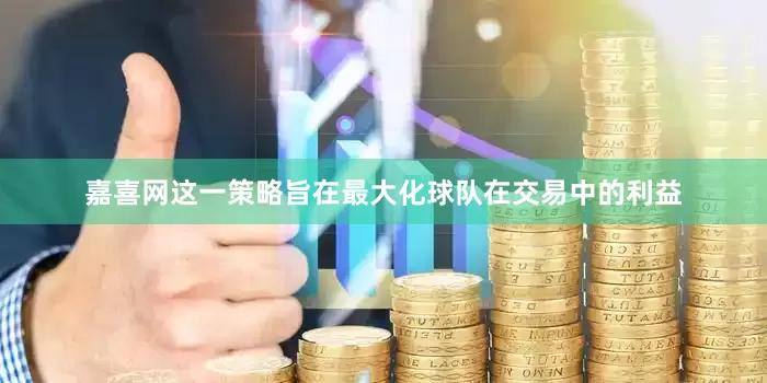 嘉喜网这一策略旨在最大化球队在交易中的利益
