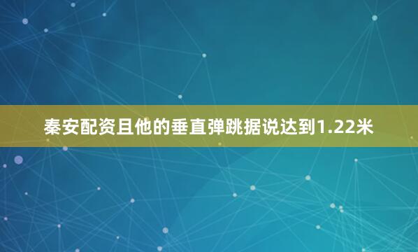 秦安配资且他的垂直弹跳据说达到1.22米