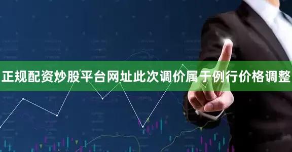正规配资炒股平台网址此次调价属于例行价格调整