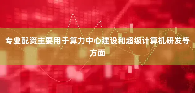 专业配资主要用于算力中心建设和超级计算机研发等方面