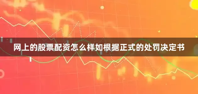 网上的股票配资怎么样如根据正式的处罚决定书