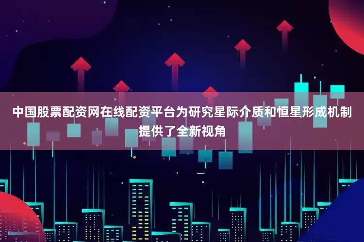 中国股票配资网在线配资平台为研究星际介质和恒星形成机制提供了全新视角
