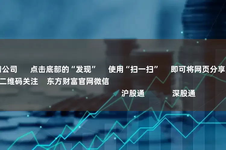 股票配资靠谱公司      点击底部的“发现”     使用“扫一扫”     即可将网页分享至朋友圈                            扫描二维码关注    东方财富官网微信                                                                        沪股通             深股通