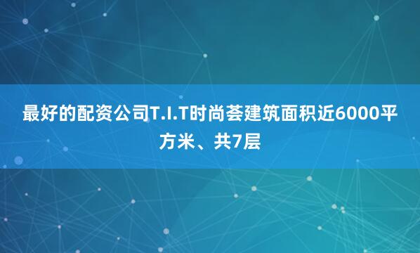 最好的配资公司T.I.T时尚荟建筑面积近6000平方米、共7层