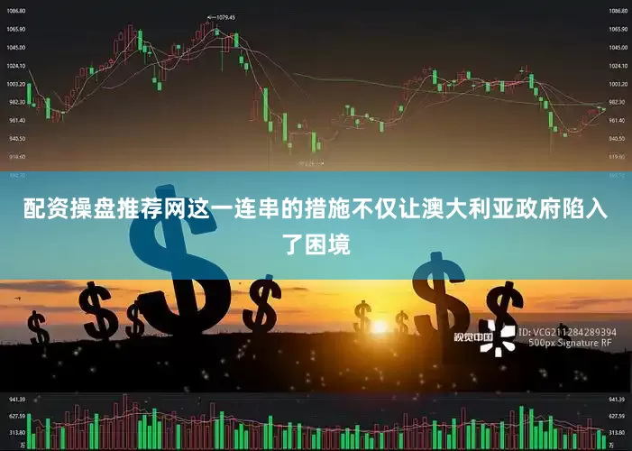 配资操盘推荐网这一连串的措施不仅让澳大利亚政府陷入了困境