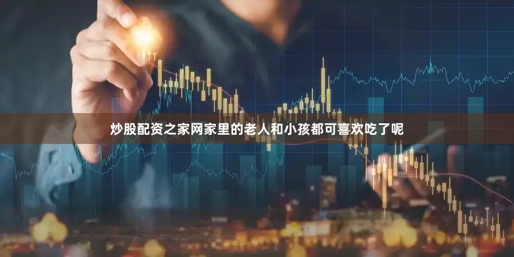 炒股配资之家网家里的老人和小孩都可喜欢吃了呢