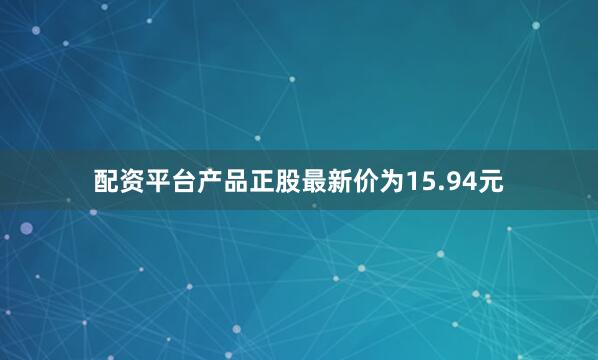 配资平台产品正股最新价为15.94元