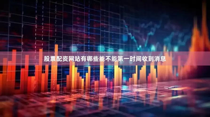 股票配资网站有哪些能不能第一时间收到消息