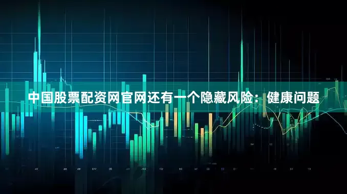 中国股票配资网官网还有一个隐藏风险：健康问题