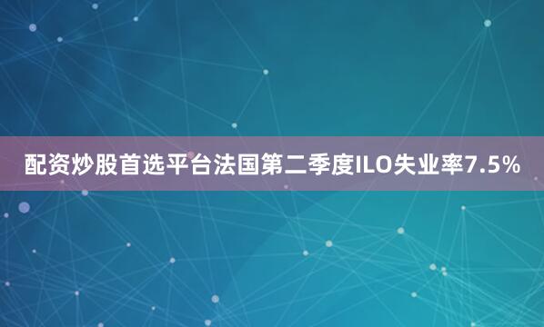 配资炒股首选平台法国第二季度ILO失业率7.5%
