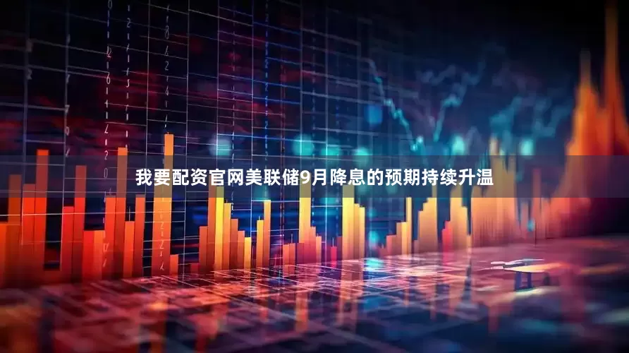 我要配资官网美联储9月降息的预期持续升温