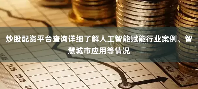 炒股配资平台查询详细了解人工智能赋能行业案例、智慧城市应用等情况