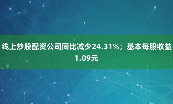 线上炒股配资公司同比减少24.31%；基本每股收益1.09元