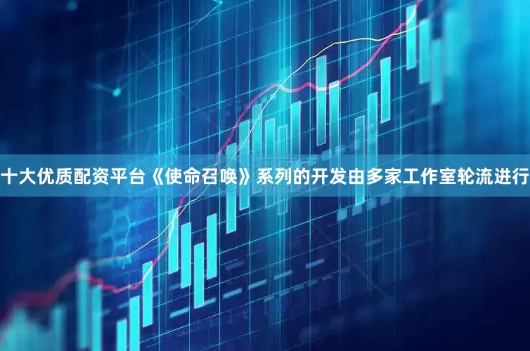 十大优质配资平台《使命召唤》系列的开发由多家工作室轮流进行