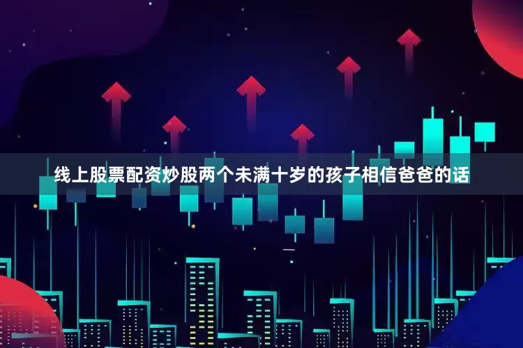 线上股票配资炒股两个未满十岁的孩子相信爸爸的话