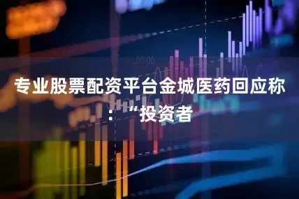 专业股票配资平台金城医药回应称：“投资者