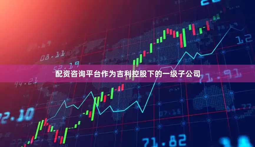 配资咨询平台作为吉利控股下的一级子公司