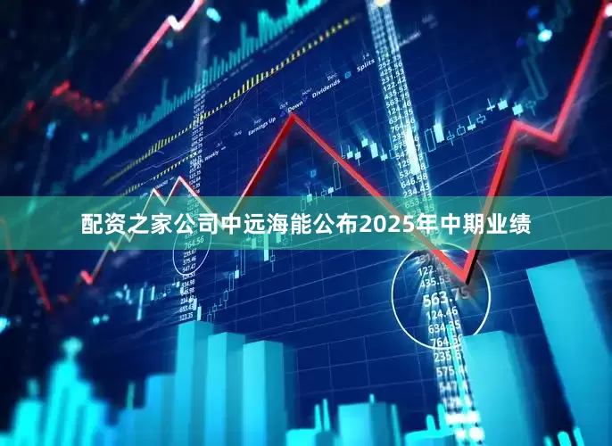 配资之家公司中远海能公布2025年中期业绩