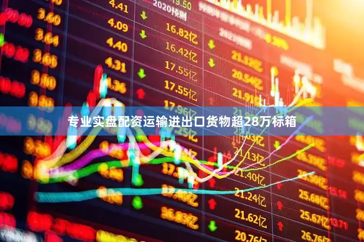 专业实盘配资运输进出口货物超28万标箱