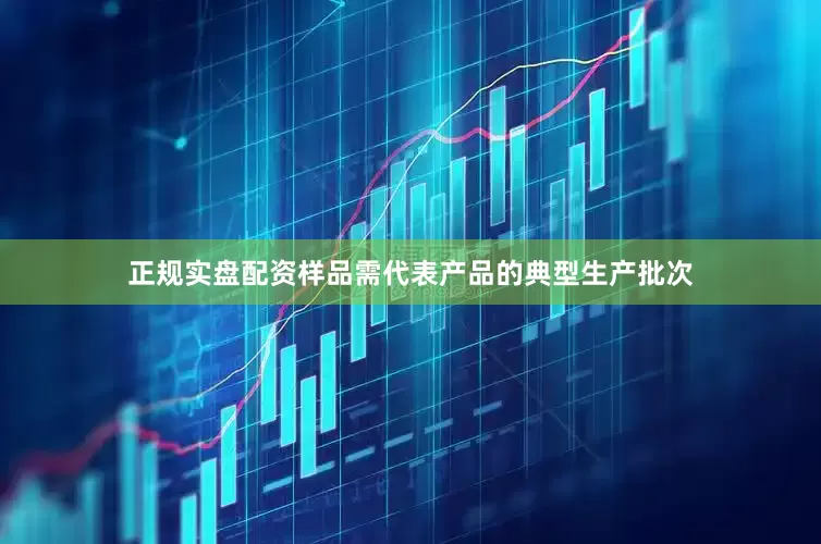 正规实盘配资样品需代表产品的典型生产批次