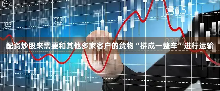 配资炒股来需要和其他多家客户的货物“拼成一整车”进行运输
