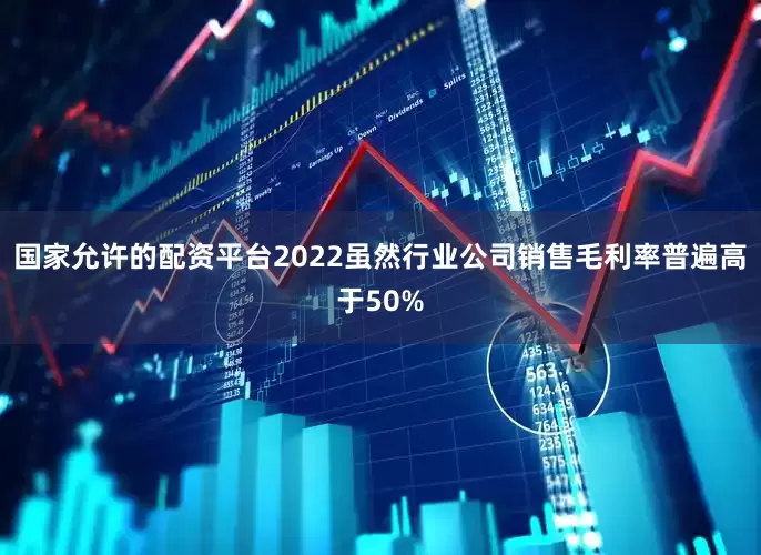 国家允许的配资平台2022　　虽然行业公司销售毛利率普遍高于50%