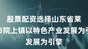 股票配资选择山东省莱西市院上镇以特色产业发展为引擎