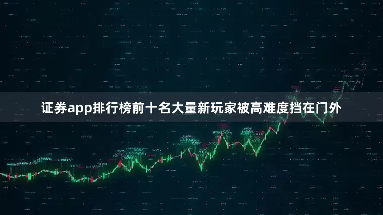 证券app排行榜前十名大量新玩家被高难度挡在门外