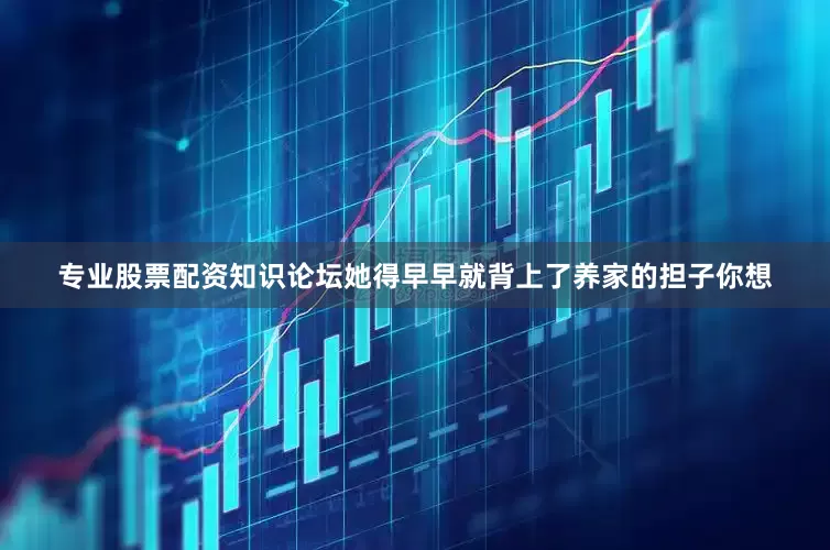 专业股票配资知识论坛她得早早就背上了养家的担子你想