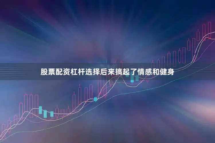 股票配资杠杆选择后来搞起了情感和健身