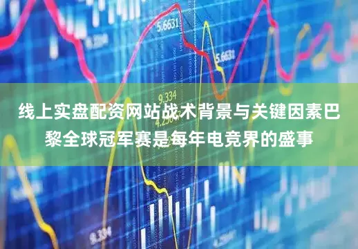 线上实盘配资网站战术背景与关键因素巴黎全球冠军赛是每年电竞界的盛事