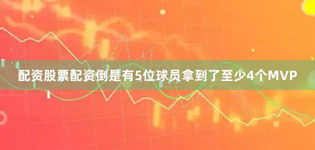 配资股票配资倒是有5位球员拿到了至少4个MVP