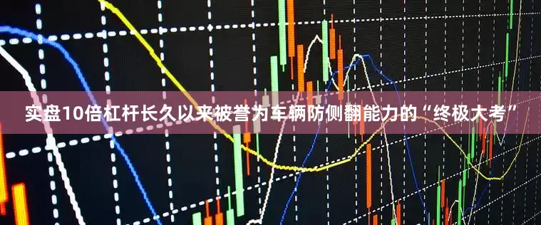 实盘10倍杠杆长久以来被誉为车辆防侧翻能力的“终极大考”