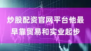 炒股配资官网平台他最早靠贸易和实业起步