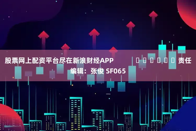股票网上配资平台尽在新浪财经APP            						责任编辑：张俊 SF065