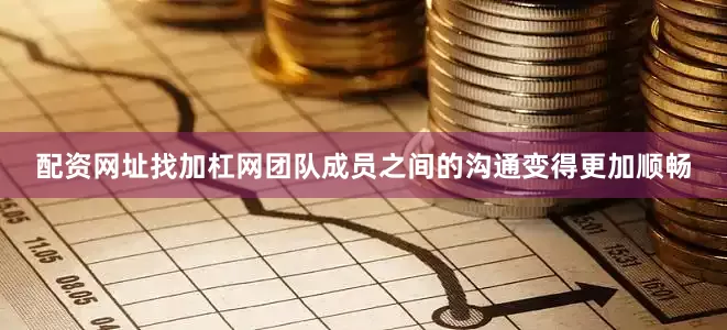 配资网址找加杠网团队成员之间的沟通变得更加顺畅
