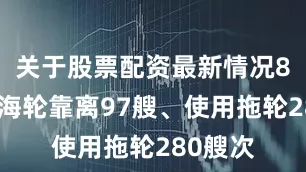 关于股票配资最新情况8天协助海轮靠离97艘、使用拖轮280艘次