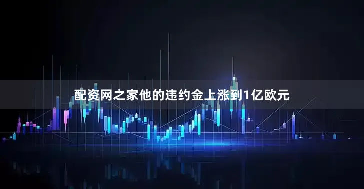 配资网之家他的违约金上涨到1亿欧元