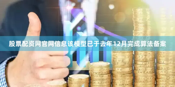 股票配资网官网信息该模型已于去年12月完成算法备案