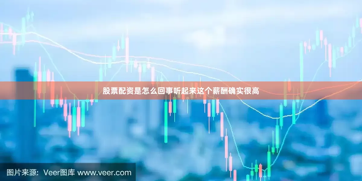 股票配资是怎么回事听起来这个薪酬确实很高
