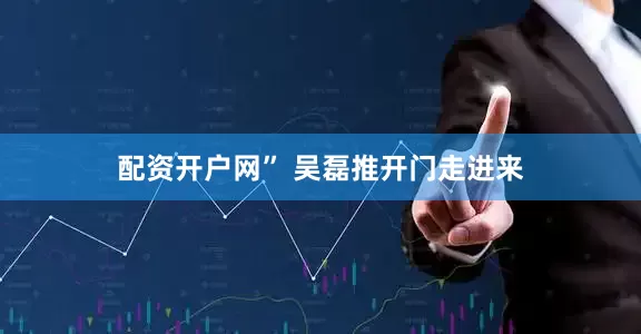 配资开户网” 吴磊推开门走进来