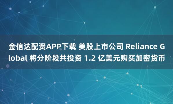 金信达配资APP下载 美股上市公司 Reliance Global 将分阶段共投资 1.2 亿美元购买加密货币