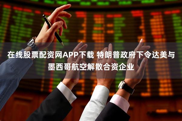 在线股票配资网APP下载 特朗普政府下令达美与墨西哥航空解散合资企业