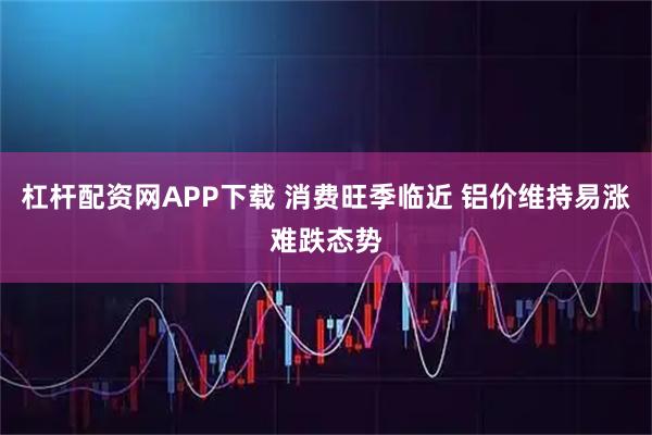 杠杆配资网APP下载 消费旺季临近 铝价维持易涨难跌态势