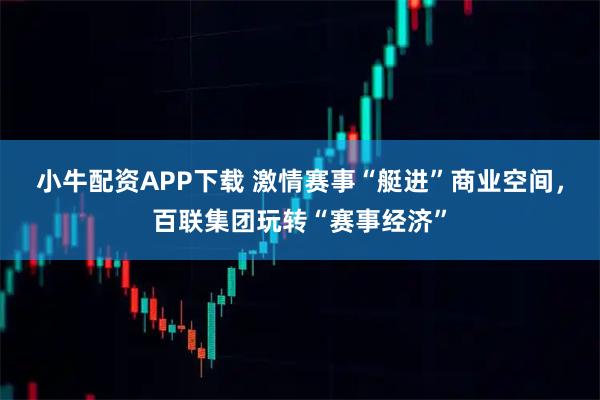 小牛配资APP下载 激情赛事“艇进”商业空间，百联集团玩转“赛事经济”