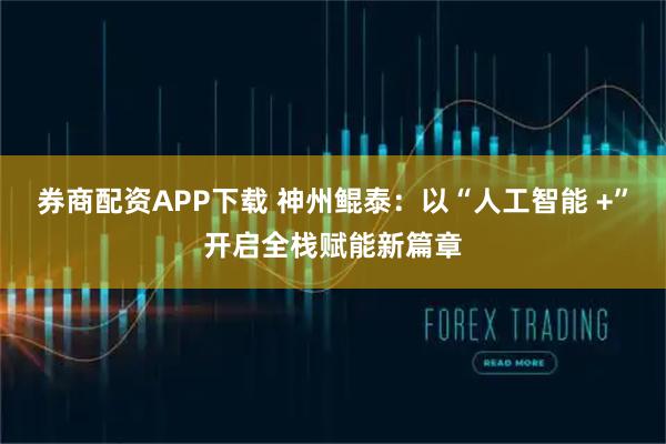 券商配资APP下载 神州鲲泰：以“人工智能 +”开启全栈赋能新篇章