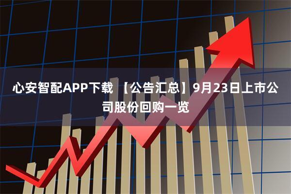 心安智配APP下载 【公告汇总】9月23日上市公司股份回购一览